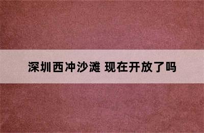 深圳西冲沙滩 现在开放了吗